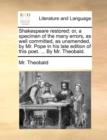 Shakespeare Restored : Or, a Specimen of the Many Errors, as Well Committed, as Unamended, by Mr. Pope in His Late Edition of This Poet. ... by Mr. Theobald. - Book