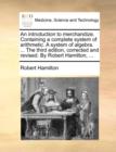 An Introduction to Merchandize. Containing a Complete System of Arithmetic. a System of Algebra. ... the Third Edition, Corrected and Revised. by Robert Hamilton, ... - Book