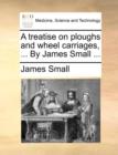 A Treatise on Ploughs and Wheel Carriages, ... by James Small ... - Book