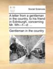 A Letter from a Gentleman in the Country, to His Friend in Edinburgh, Concerning Mr. Wh---F---D : ... - Book