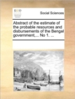 Abstract of the Estimate of the Probable Resources and Disbursements of the Bengal Government, ... No 1. ... - Book