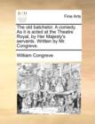 The Old Batchelor. a Comedy. as It Is Acted at the Theatre Royal, by Her Majesty's Servants. Written by Mr. Congreve. - Book