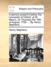 A Sermon Preach'd Before the University of Oxford, at St. Mary's, on Thursday the 19th of August, 1708. ... by Henry Stephens, ... - Book