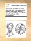 Religion one, even the self-same thing in all ages, in all places, in all persons. Or a serious attempt to shew what true religion is, abstracted from all accidents and all circumstances : ... - Book