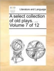 A Select Collection of Old Plays. ... Volume 7 of 12 - Book