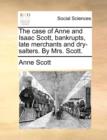The Case of Anne and Isaac Scott, Bankrupts, Late Merchants and Dry-Salters. by Mrs. Scott. - Book