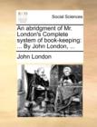 An Abridgment of Mr. London's Complete System of Book-Keeping : ... by John London, ... - Book