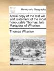 A True Copy of the Last Will and Testament of the Most Honourable Thomas, Late Marquess of Wharton. - Book