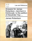 Answers for James Robertson, Merchant in Edinburgh, to the Petition of Alexander Hay ... - Book