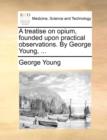 A Treatise on Opium, Founded Upon Practical Observations. by George Young, ... - Book