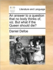 An Answer to a Question That No Body Thinks Of, Viz. But What If the Queen Should Die? - Book