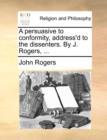 A Persuasive to Conformity, Address'd to the Dissenters. by J. Rogers, ... - Book