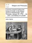 A Sermon Preach'd Before the House of Lords, in the Abbey-Church at Westminster, Upon Thursday, January 30, 1734. ... by ... John, Lord Bishop of Landaff. - Book