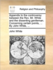 Appendix to the Controversy Between the Rev. Mr. White and the Dissenting Gentleman. Concerning Certain Points, ... by John White, ... - Book