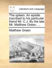 The Spleen. an Epistle Inscribed to His Particular Friend Mr. C.J. by the Late Mr. Matthew Green, ... - Book