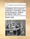 A Syllabus of a Course of Lectures in Chemistry, Read at the Museum, Oxford. by Martin Wall, M.D. ... - Book