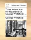 Three Letters from the Reverend Mr. George Whitefield : ... - Book