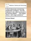 A Short Discourse Concerning Pestilential Contagion, and the Methods to Be Used to Prevent It. by Richard Mead, ... the Eighth Edition, with Large Additions. - Book