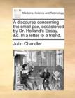 A Discourse Concerning the Small Pox, Occasioned by Dr. Holland's Essay, &C. in a Letter to a Friend. - Book