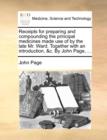 Receipts for Preparing and Compounding the Principal Medicines Made Use of by the Late Mr. Ward. Together with an Introduction, &c. by John Page, ... - Book