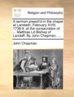 A Sermon Preach'd in the Chapel at Lambeth, February XVIII, 1738-9. at the Consecration of ... Matthias LD Bishop of Landaff. by John Chapman, ... - Book