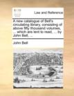 A New Catalogue of Bell's Circulating Library, Consisting of Above Fifty Thousand Volumes, ... Which Are Lent to Read, ... by John Bell, ... - Book