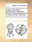 A Letter to the Right Honorable Mr. Secretary Hobart, on the Present Claims of Certain Roman Catholics. - Book