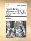 The Anti-Times : Addressed to Mr. C- Ch-Ch-LL; In Two Parts. by the Author. - Book