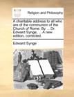 A Charitable Address to All Who Are of the Communion of the Church of Rome. by ... Dr. Edward Synge, ... a New Edition, Corrected. - Book