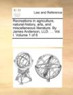 Recreations in Agriculture, Natural-History, Arts, and Miscellaneous Literature. by James Anderson, LLD. ... Vol. I. Volume 1 of 6 - Book