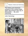 The history and chemical analysis of the mineral water lately discovered in the city of Gloucester; ... By John Hemming, ... - Book