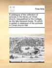 A Catalogue of the Collection of Pictures in the Library at Christ Church, Bequeathed to the College, by the Late General Guise. to Which Is Added a Catalogue of the Portraits in Christ Church Hall. - Book