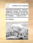 Interesting Anecdotes, Memoirs, Allegories, Essays, and Poetical Fragments; Tending to Amuse the Fancy, and Inculcate Morality. by Mr. Addison. ... Volume 4 of 4 - Book