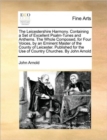 The Leicestershire Harmony. Containing a Set of Excellent Psalm-Tunes and Anthems. the Whole Composed, for Four Voices, by an Eminent Master of the County of Leicester. Published for the Use of Countr - Book