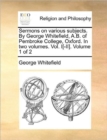 Sermons on Various Subjects. by George Whitefield, A.B. of Pembroke College, Oxford. in Two Volumes. Vol. I[-II]. Volume 1 of 2 - Book