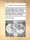 An Examination of Mr. Ferguson's Remarks (Inserted in the Critical Review for May 1763.) Upon Mr. Kennedy's System of Astronomical Chronology. by John Kennedy. - Book