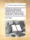 Receipts for Preparing and Compounding the Principal Medicines Made Use of by the Late Mr. Ward. Together with an Introduction, &c. by John Page, ... - Book