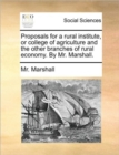 Proposals for a Rural Institute, or College of Agriculture and the Other Branches of Rural Economy. by Mr. Marshall. - Book