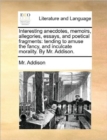 Interesting Anecdotes, Memoirs, Allegories, Essays, and Poetical Fragments : Tending to Amuse the Fancy, and Inculcate Morality. by Mr. Addison. - Book