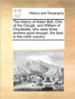 The History of Adam Bell, CLIM of the Clough, and William of Cloudeslie; Who Were Three Archers Good Enough, the Best in the North Country. - Book