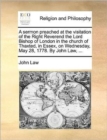 A Sermon Preached at the Visitation of the Right Reverend the Lord Bishop of London in the Church of Thaxted, in Essex, on Wednesday, May 28, 1778. by John Law, ... - Book