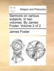 Sermons on Various Subjects. in Two Volumes. by James Foster. Volume 2 of 2 - Book