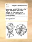 A Sermon Preach'd Before the Right Reverend the Lord Bishop of Rochester at a Confirmation at Westram. by George Lewis, ... - Book