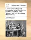 A Persuasive to Frequent Communion. a Sermon. by the Most Reverend Dr. John Tillotson, Late Lord Archbishop of Canterbury. - Book