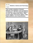 The London Practice of Physic : Wherein the Definition and Symptoms of Diseases, with the Present Method of Cure, Are Clearly Laid Down. with Proper Tables the Fourth Edition. with Large Additions and - Book