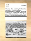 The Plan of an Academy for the Better Cultivation, Improvement and Encouragement of Painting, Sculpture, Architecture, and the Arts of Design in General : The Abstract of a Royal Charter Propos'd for - Book