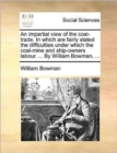 An Impartial View of the Coal-Trade. in Which Are Fairly Stated the Difficulties Under Which the Coal-Mine and Ship-Owners Labour. ... by William Bowman, ... - Book