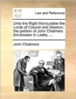 Unto the Right Honourable the Lords of Council and Session, the Petition of John Chalmers Lint-Dresser in Leslie, ... - Book