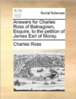 Answers for Charles Ross of Balnagown, Esquire, to the Petition of James Earl of Moray. - Book