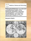 Philosophia Britannica : or, a new and comprehensive system of the Newtonian philosophy, atronomy , and geographys , in a course of twelve lectures, with notes: The second ed In three vs v 3 of 3 - Book